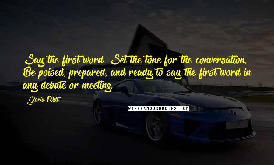 Gloria Feldt Quotes: Say the first word. Set the tone for the conversation. Be poised, prepared, and ready to say the first word in any debate or meeting.