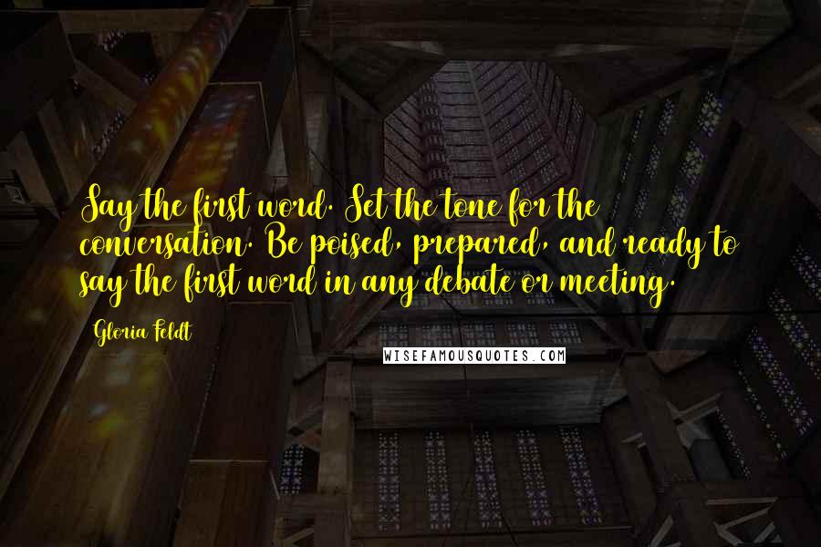 Gloria Feldt Quotes: Say the first word. Set the tone for the conversation. Be poised, prepared, and ready to say the first word in any debate or meeting.