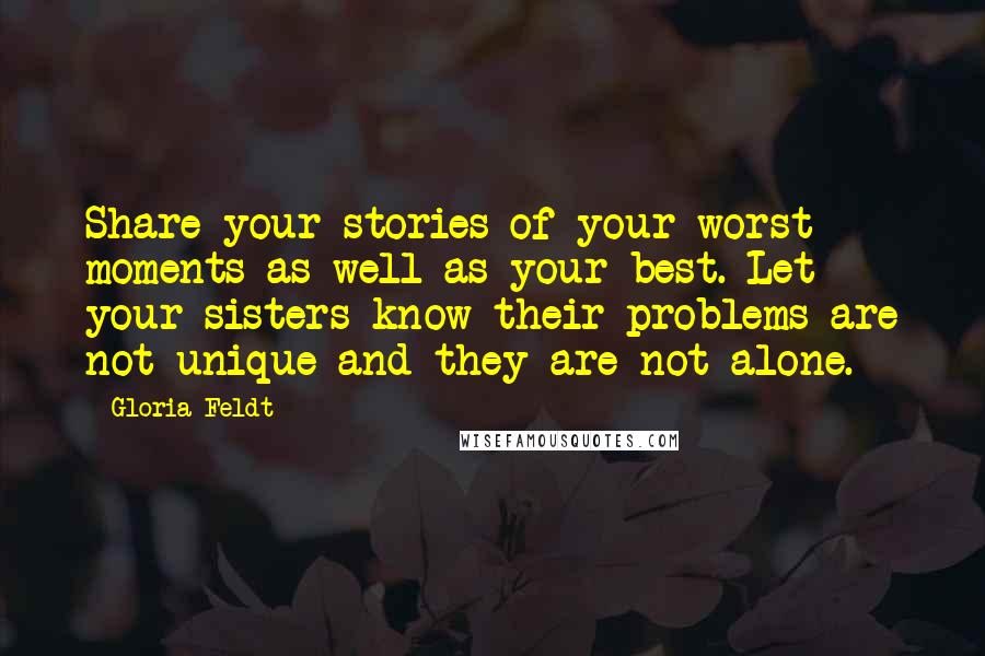 Gloria Feldt Quotes: Share your stories of your worst moments as well as your best. Let your sisters know their problems are not unique and they are not alone.