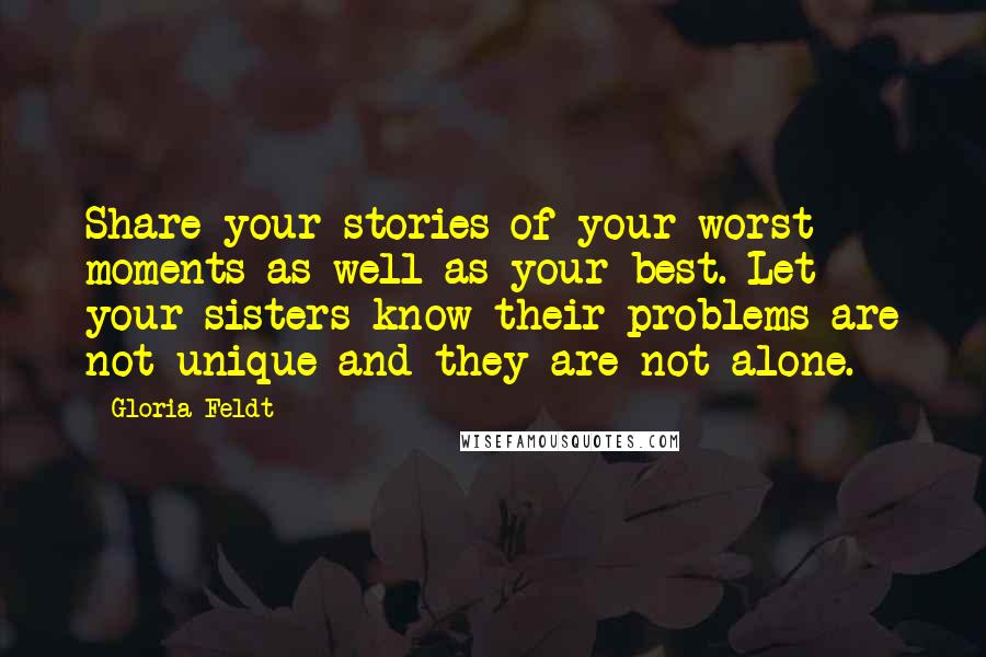 Gloria Feldt Quotes: Share your stories of your worst moments as well as your best. Let your sisters know their problems are not unique and they are not alone.