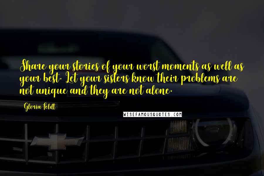 Gloria Feldt Quotes: Share your stories of your worst moments as well as your best. Let your sisters know their problems are not unique and they are not alone.