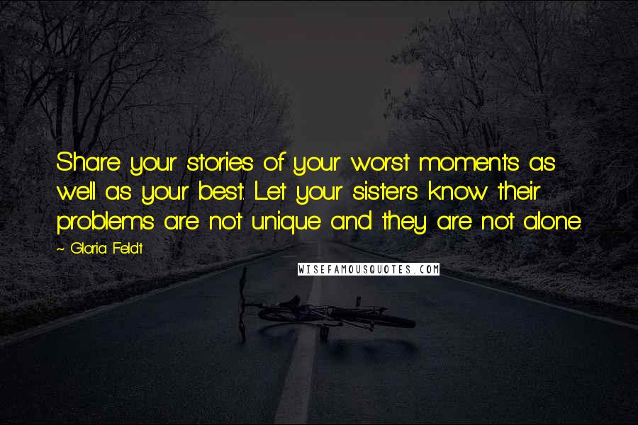 Gloria Feldt Quotes: Share your stories of your worst moments as well as your best. Let your sisters know their problems are not unique and they are not alone.