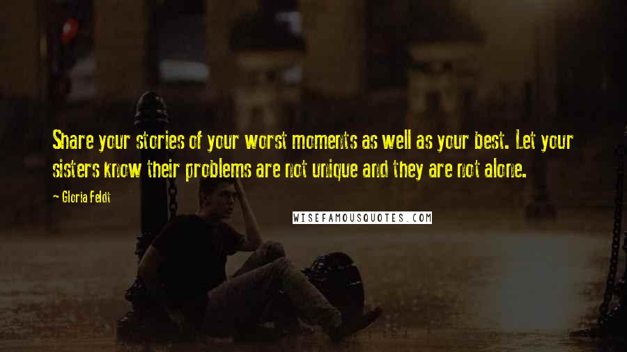 Gloria Feldt Quotes: Share your stories of your worst moments as well as your best. Let your sisters know their problems are not unique and they are not alone.