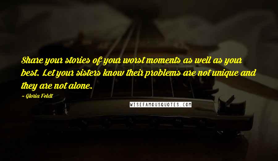 Gloria Feldt Quotes: Share your stories of your worst moments as well as your best. Let your sisters know their problems are not unique and they are not alone.