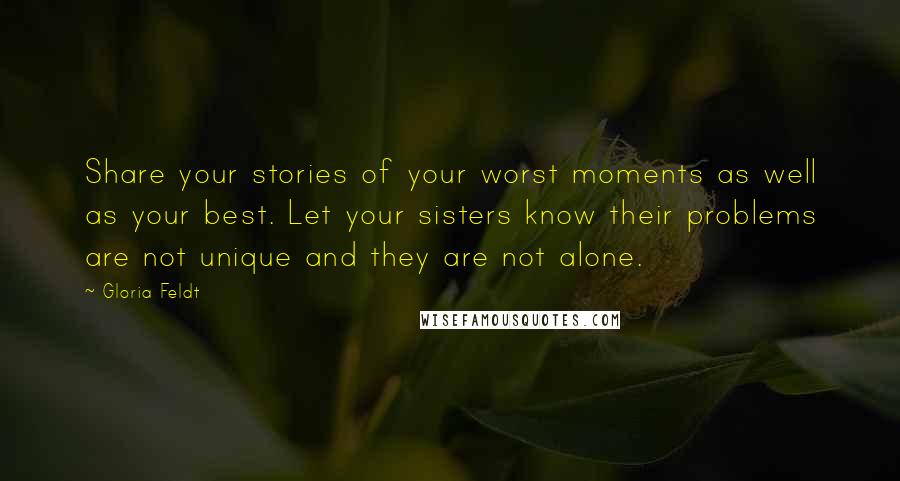 Gloria Feldt Quotes: Share your stories of your worst moments as well as your best. Let your sisters know their problems are not unique and they are not alone.