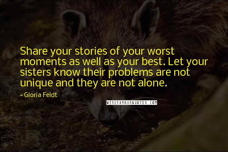Gloria Feldt Quotes: Share your stories of your worst moments as well as your best. Let your sisters know their problems are not unique and they are not alone.