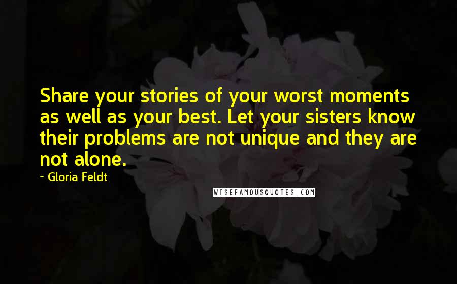 Gloria Feldt Quotes: Share your stories of your worst moments as well as your best. Let your sisters know their problems are not unique and they are not alone.