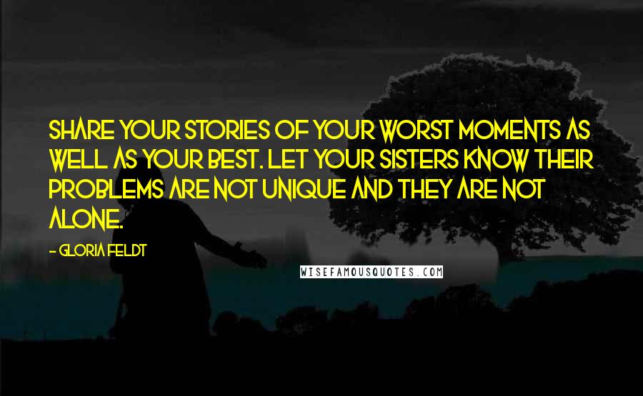 Gloria Feldt Quotes: Share your stories of your worst moments as well as your best. Let your sisters know their problems are not unique and they are not alone.