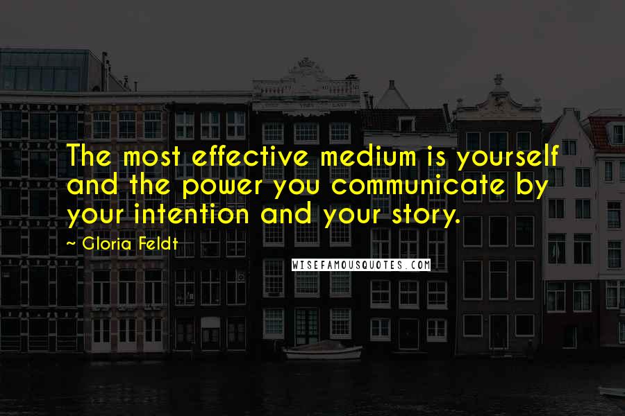 Gloria Feldt Quotes: The most effective medium is yourself and the power you communicate by your intention and your story.