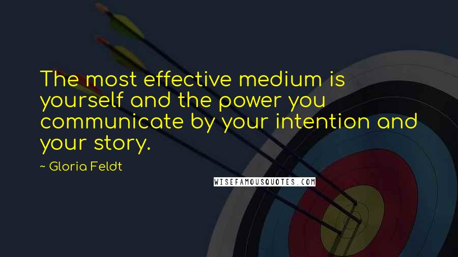 Gloria Feldt Quotes: The most effective medium is yourself and the power you communicate by your intention and your story.