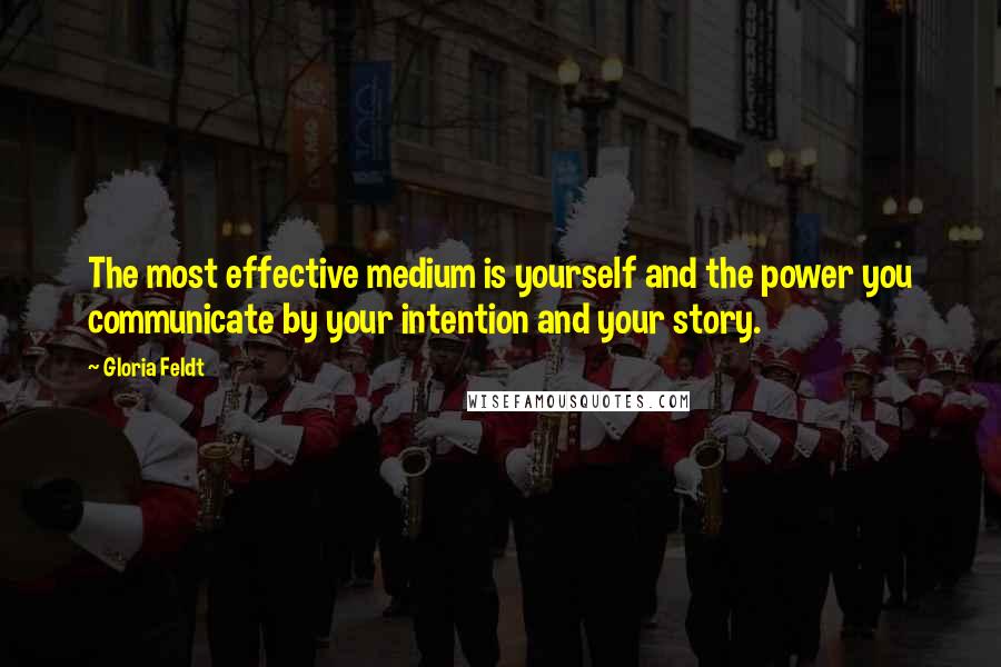 Gloria Feldt Quotes: The most effective medium is yourself and the power you communicate by your intention and your story.