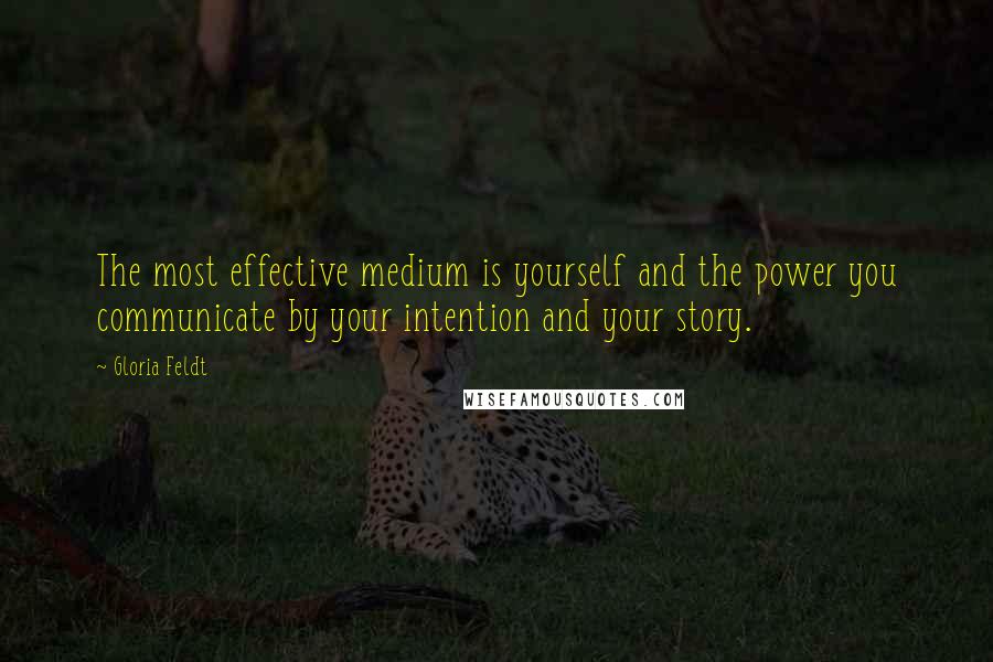 Gloria Feldt Quotes: The most effective medium is yourself and the power you communicate by your intention and your story.