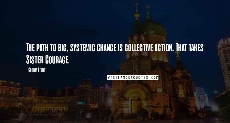 Gloria Feldt Quotes: The path to big, systemic change is collective action. That takes Sister Courage.