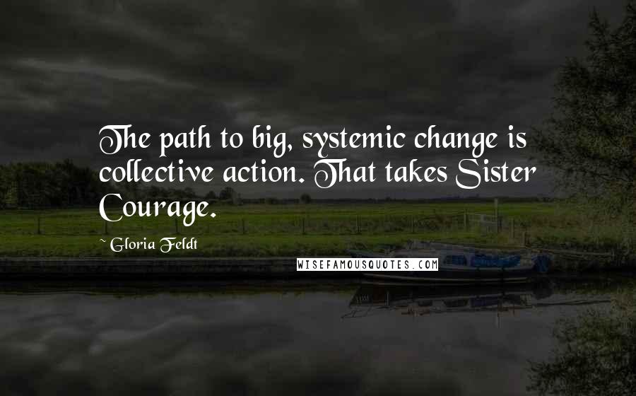 Gloria Feldt Quotes: The path to big, systemic change is collective action. That takes Sister Courage.