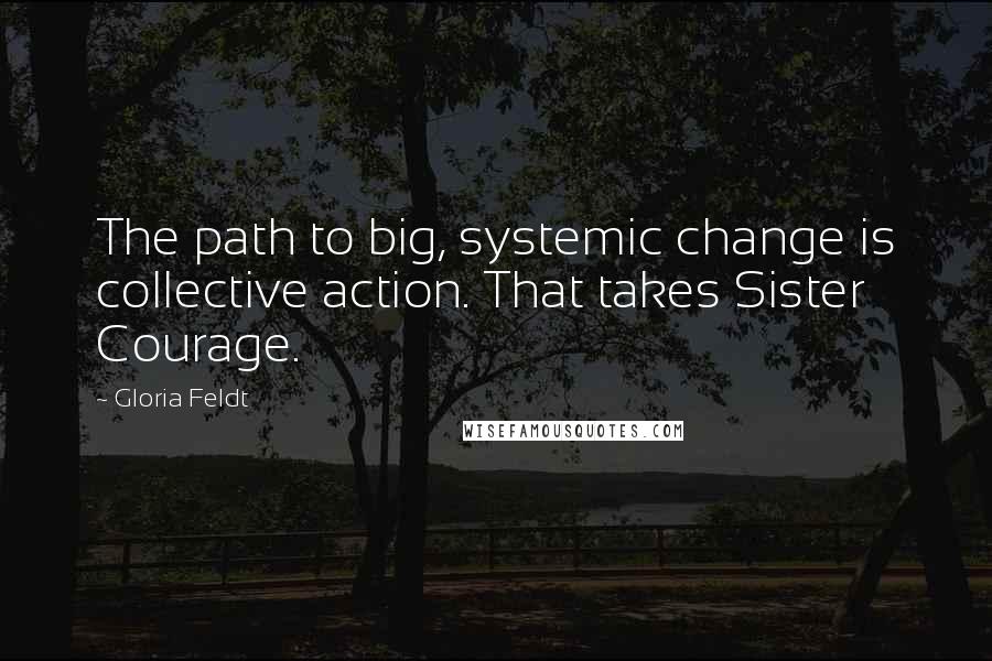 Gloria Feldt Quotes: The path to big, systemic change is collective action. That takes Sister Courage.