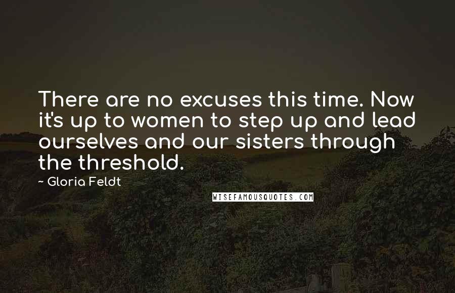 Gloria Feldt Quotes: There are no excuses this time. Now it's up to women to step up and lead ourselves and our sisters through the threshold.