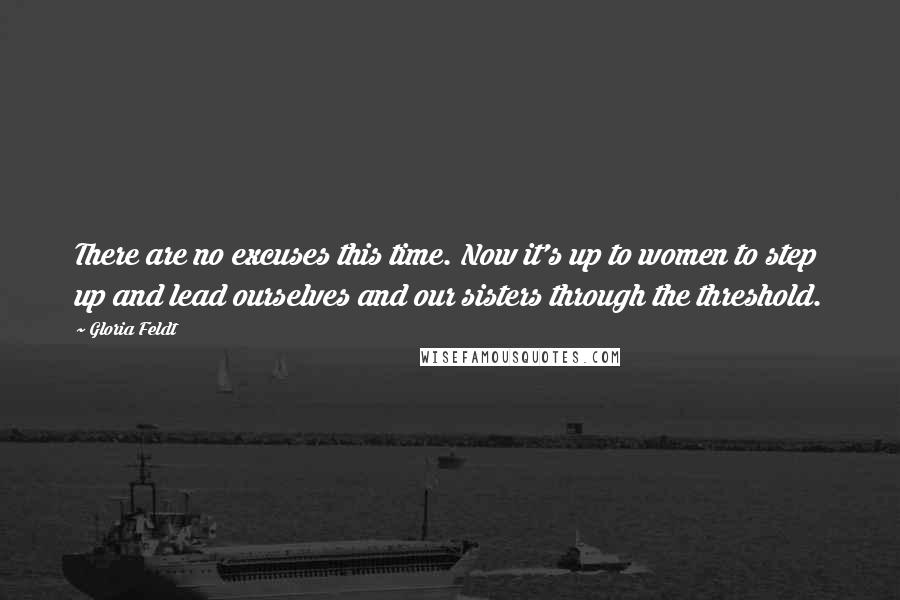 Gloria Feldt Quotes: There are no excuses this time. Now it's up to women to step up and lead ourselves and our sisters through the threshold.