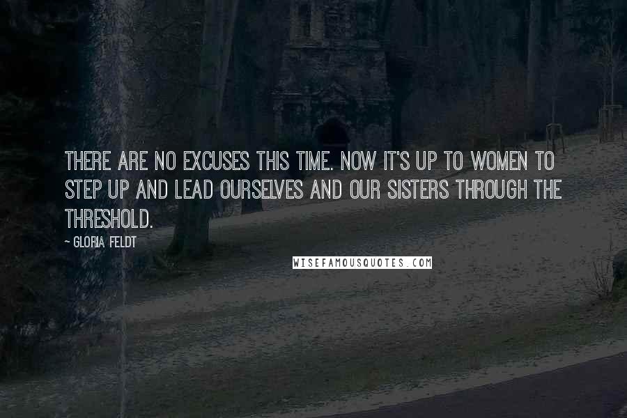 Gloria Feldt Quotes: There are no excuses this time. Now it's up to women to step up and lead ourselves and our sisters through the threshold.