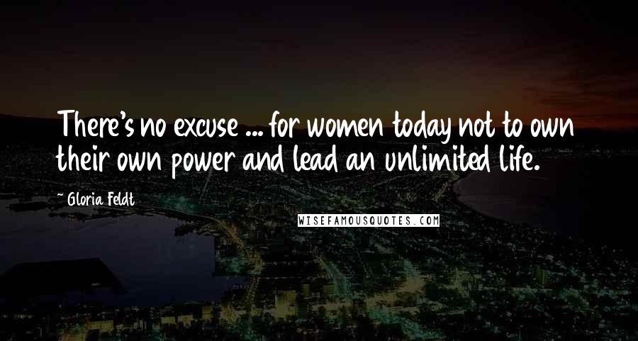 Gloria Feldt Quotes: There's no excuse ... for women today not to own their own power and lead an unlimited life.