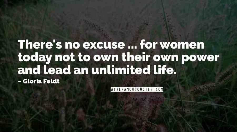 Gloria Feldt Quotes: There's no excuse ... for women today not to own their own power and lead an unlimited life.