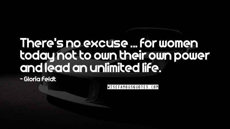 Gloria Feldt Quotes: There's no excuse ... for women today not to own their own power and lead an unlimited life.