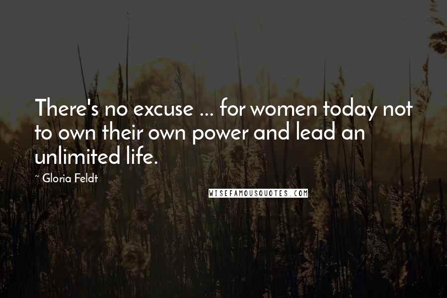 Gloria Feldt Quotes: There's no excuse ... for women today not to own their own power and lead an unlimited life.