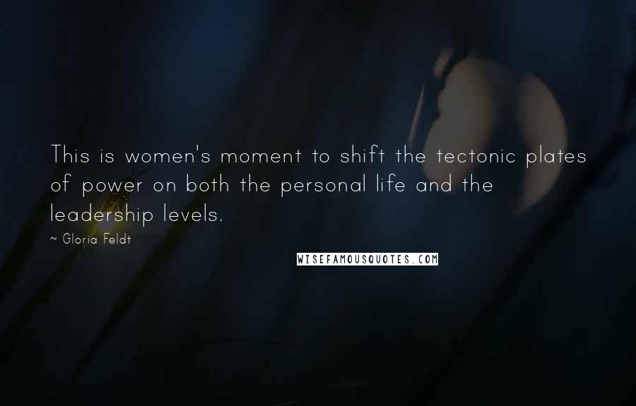 Gloria Feldt Quotes: This is women's moment to shift the tectonic plates of power on both the personal life and the leadership levels.