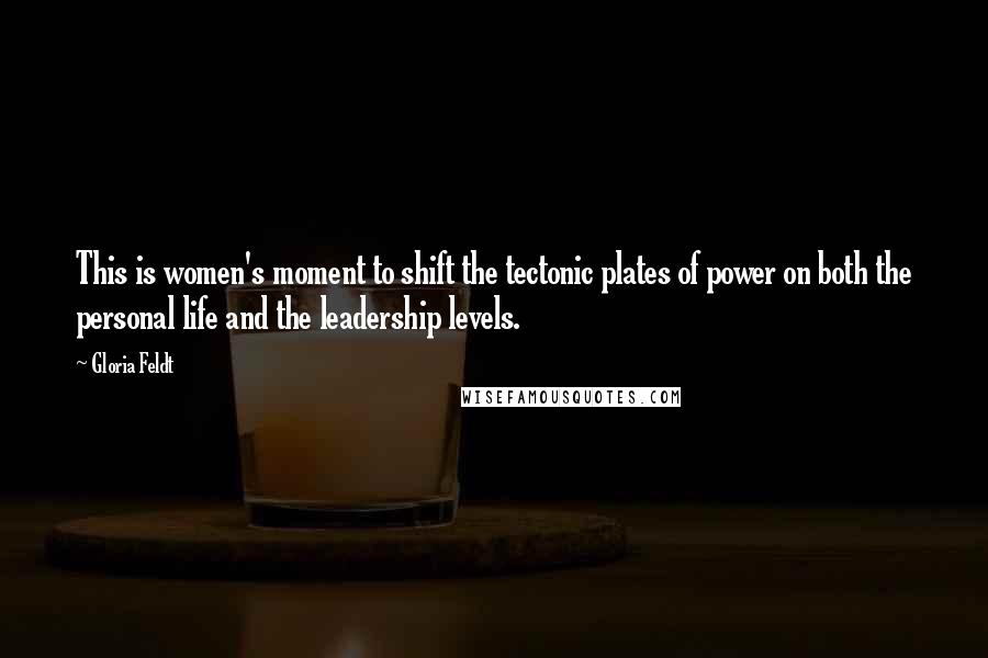 Gloria Feldt Quotes: This is women's moment to shift the tectonic plates of power on both the personal life and the leadership levels.