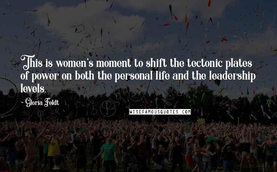 Gloria Feldt Quotes: This is women's moment to shift the tectonic plates of power on both the personal life and the leadership levels.