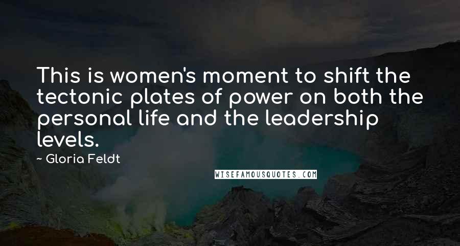 Gloria Feldt Quotes: This is women's moment to shift the tectonic plates of power on both the personal life and the leadership levels.