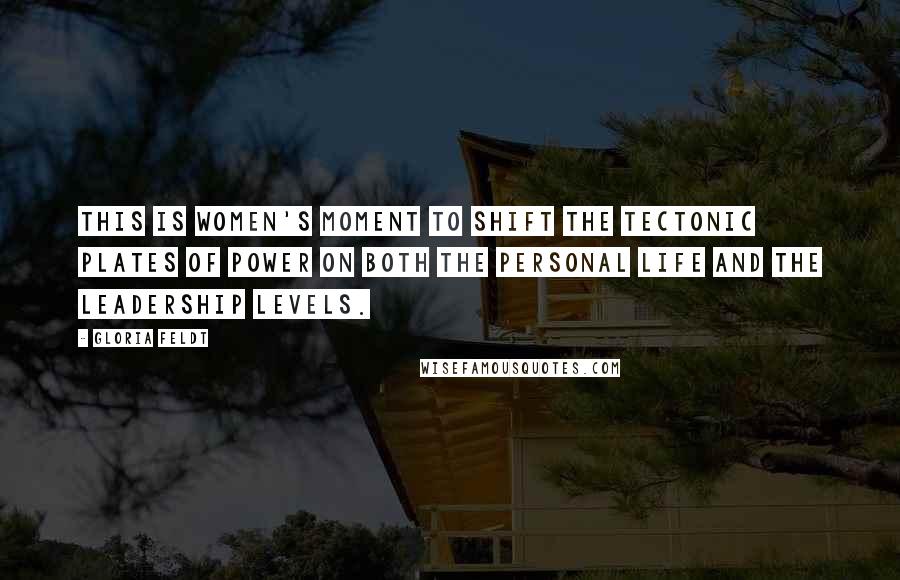 Gloria Feldt Quotes: This is women's moment to shift the tectonic plates of power on both the personal life and the leadership levels.
