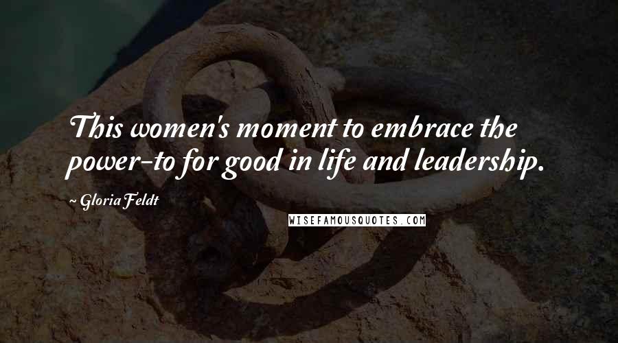 Gloria Feldt Quotes: This women's moment to embrace the power-to for good in life and leadership.