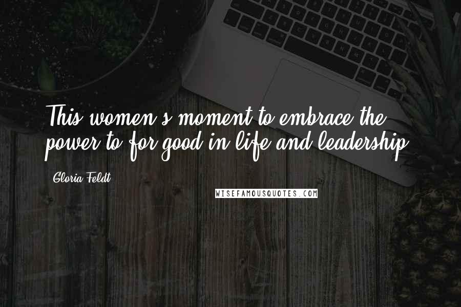 Gloria Feldt Quotes: This women's moment to embrace the power-to for good in life and leadership.