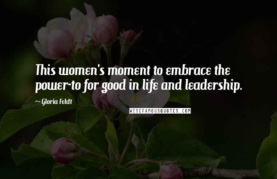 Gloria Feldt Quotes: This women's moment to embrace the power-to for good in life and leadership.