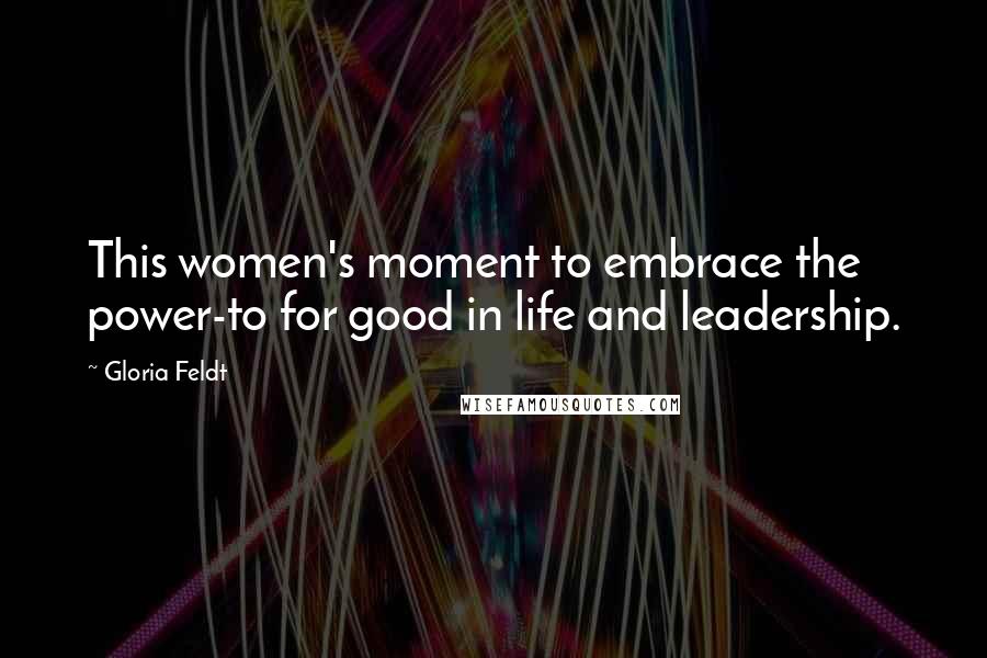 Gloria Feldt Quotes: This women's moment to embrace the power-to for good in life and leadership.