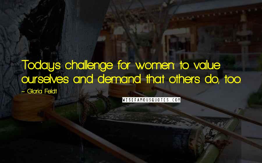 Gloria Feldt Quotes: Today's challenge for women: to value ourselves and demand that others do, too.
