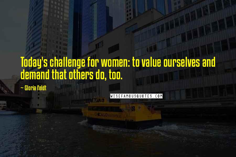 Gloria Feldt Quotes: Today's challenge for women: to value ourselves and demand that others do, too.