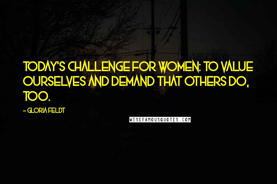 Gloria Feldt Quotes: Today's challenge for women: to value ourselves and demand that others do, too.