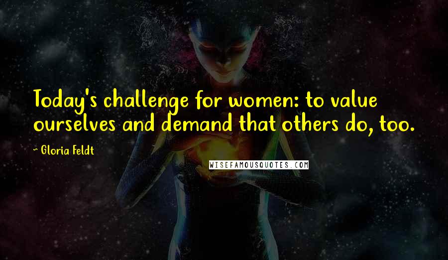 Gloria Feldt Quotes: Today's challenge for women: to value ourselves and demand that others do, too.