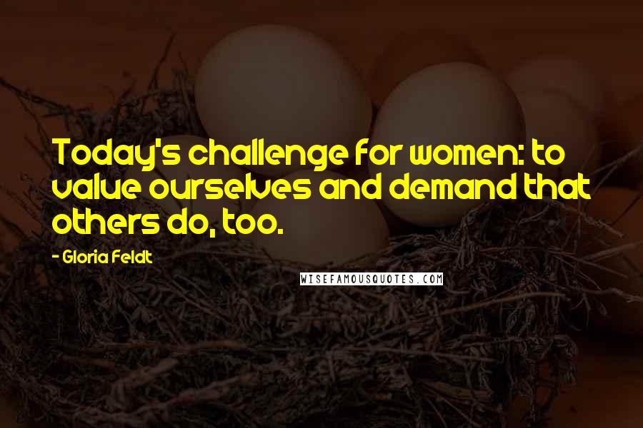 Gloria Feldt Quotes: Today's challenge for women: to value ourselves and demand that others do, too.