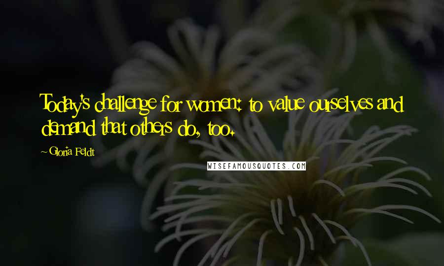 Gloria Feldt Quotes: Today's challenge for women: to value ourselves and demand that others do, too.