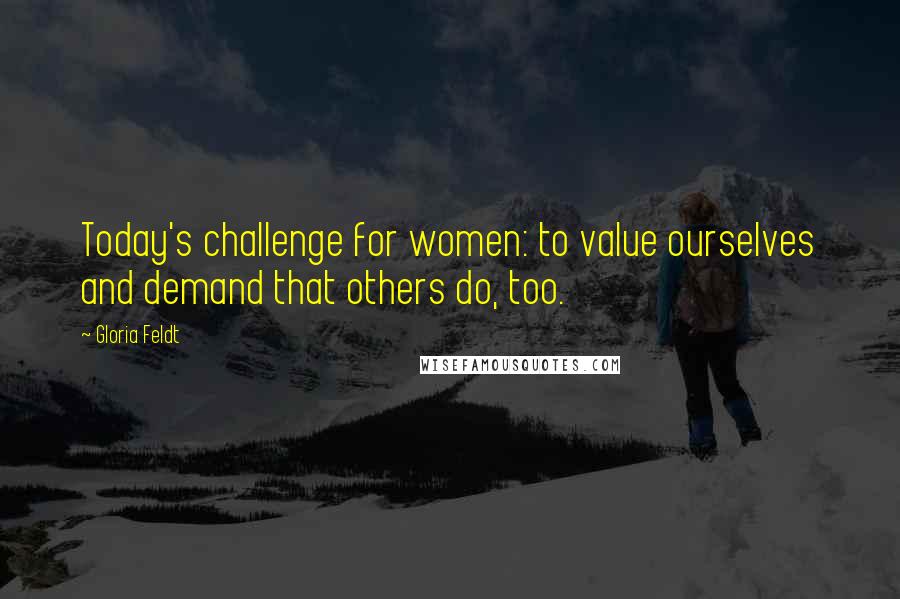 Gloria Feldt Quotes: Today's challenge for women: to value ourselves and demand that others do, too.