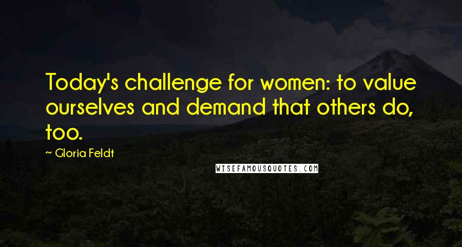 Gloria Feldt Quotes: Today's challenge for women: to value ourselves and demand that others do, too.
