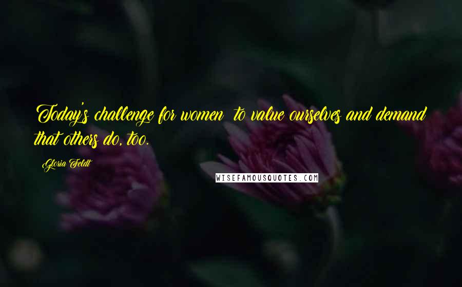 Gloria Feldt Quotes: Today's challenge for women: to value ourselves and demand that others do, too.