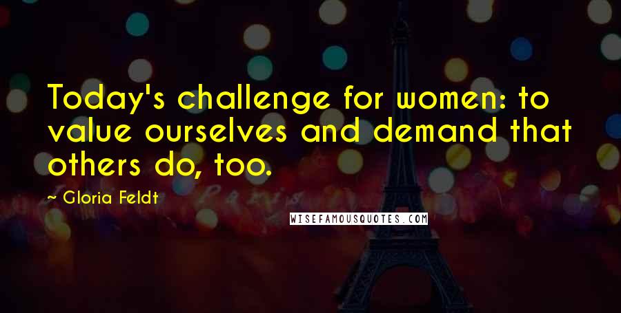 Gloria Feldt Quotes: Today's challenge for women: to value ourselves and demand that others do, too.