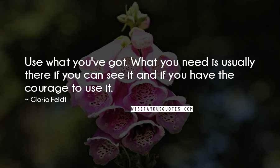 Gloria Feldt Quotes: Use what you've got. What you need is usually there if you can see it and if you have the courage to use it.