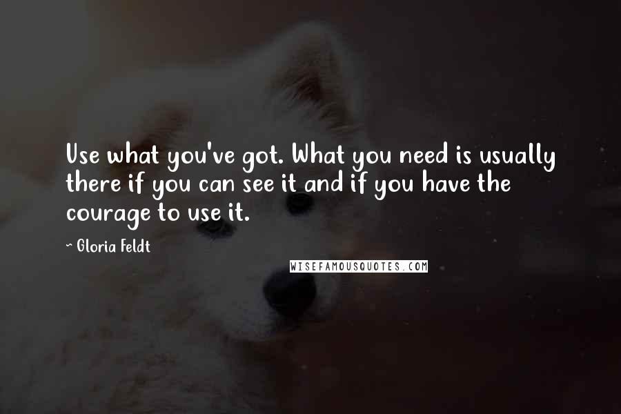 Gloria Feldt Quotes: Use what you've got. What you need is usually there if you can see it and if you have the courage to use it.
