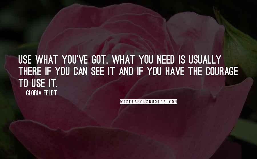 Gloria Feldt Quotes: Use what you've got. What you need is usually there if you can see it and if you have the courage to use it.