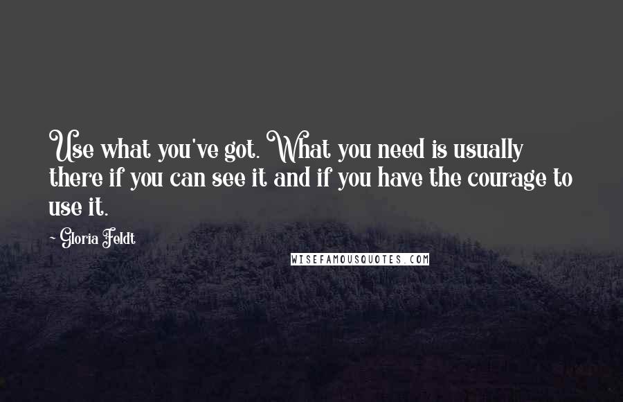 Gloria Feldt Quotes: Use what you've got. What you need is usually there if you can see it and if you have the courage to use it.