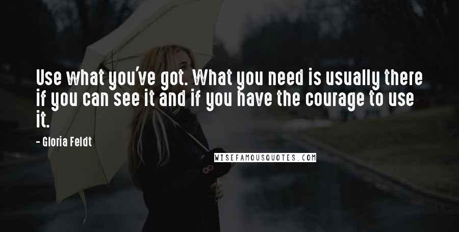 Gloria Feldt Quotes: Use what you've got. What you need is usually there if you can see it and if you have the courage to use it.